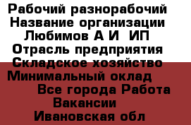 Рабочий-разнорабочий › Название организации ­ Любимов А.И, ИП › Отрасль предприятия ­ Складское хозяйство › Минимальный оклад ­ 35 000 - Все города Работа » Вакансии   . Ивановская обл.